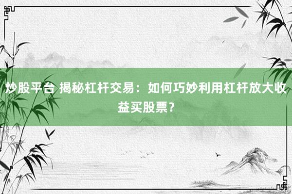 炒股平台 揭秘杠杆交易：如何巧妙利用杠杆放大收益买股票？