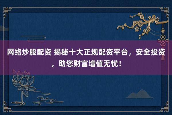 网络炒股配资 揭秘十大正规配资平台，安全投资，助您财富增值无忧！