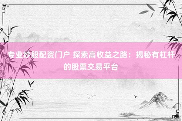 专业炒股配资门户 探索高收益之路：揭秘有杠杆的股票交易平台
