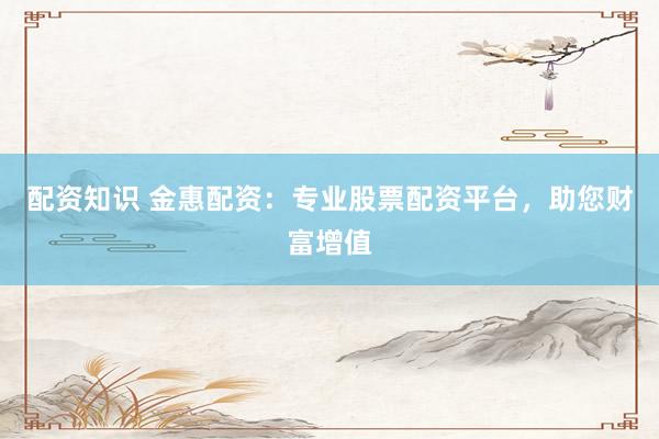 配资知识 金惠配资:专业股票配资平台,助您财富增值