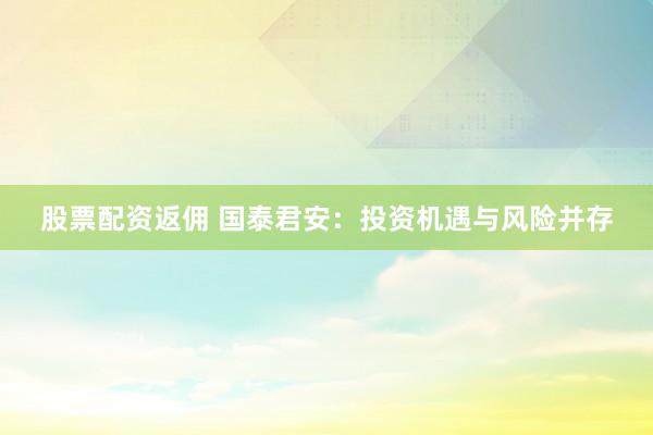 股票配资返佣 国泰君安：投资机遇与风险并存