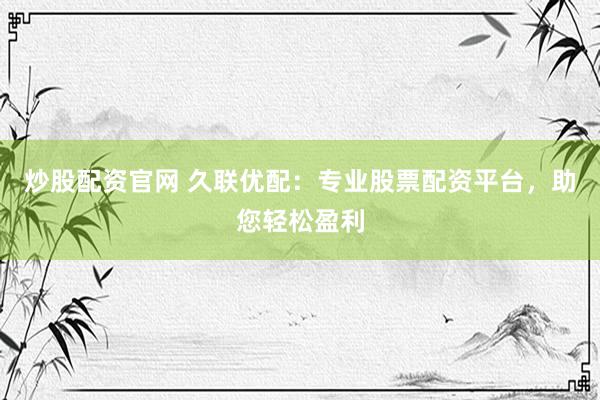 炒股配资官网 久联优配:专业股票配资平台,助您轻松盈利