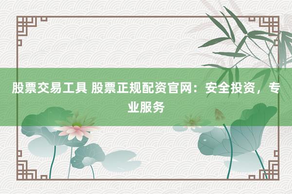 股票交易工具 股票正规配资官网:安全投资,专业服务