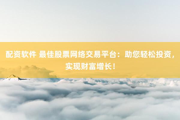 配资软件 最佳股票网络交易平台:助您轻松投资,实现财富增长!