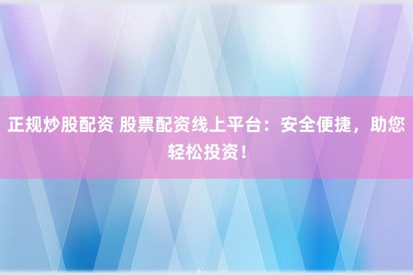 正规炒股配资 股票配资线上平台:安全便捷,助您轻松投资!