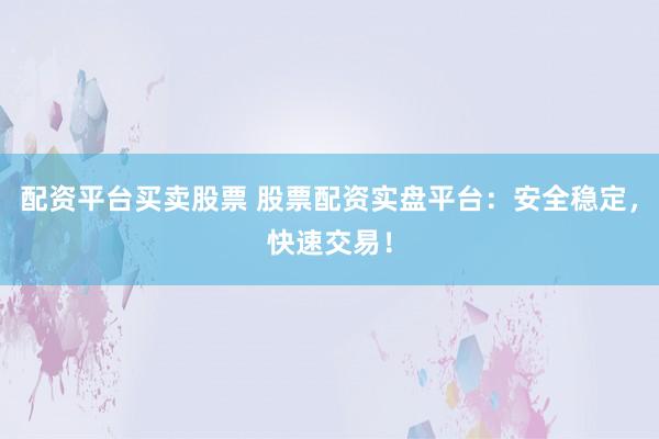 配资平台买卖股票 股票配资实盘平台:安全稳定,快速交易!