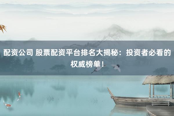 配资公司 股票配资平台排名大揭秘:投资者必看的权威榜单!