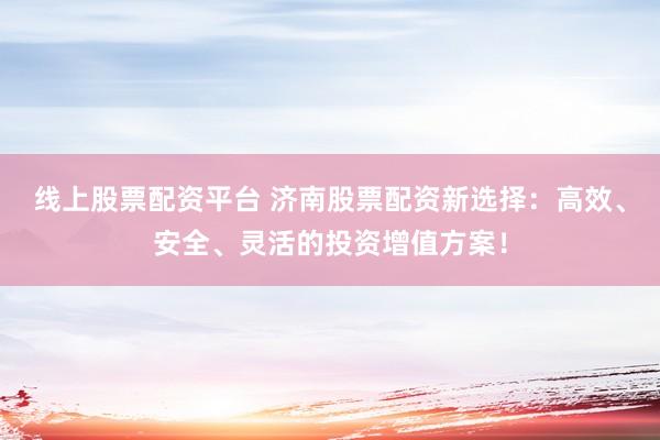 线上股票配资平台 济南股票配资新选择:高效、安全、灵活的投资增值方案!