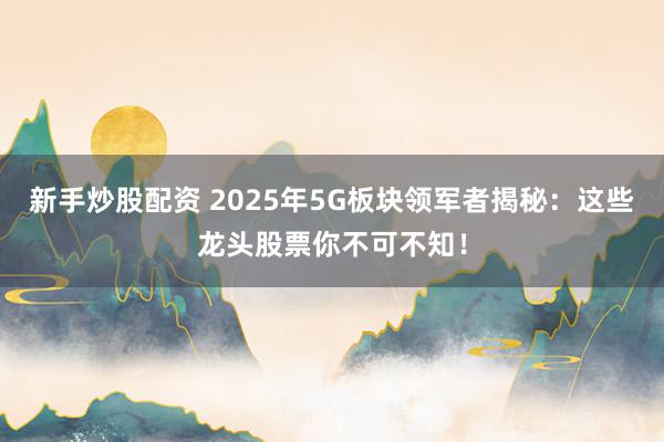 新手炒股配资 2025年5G板块领军者揭秘:这些龙头股票你不可不知!