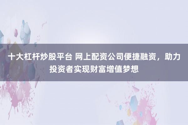 十大杠杆炒股平台 网上配资公司便捷融资,助力投资者实现财富增值梦想