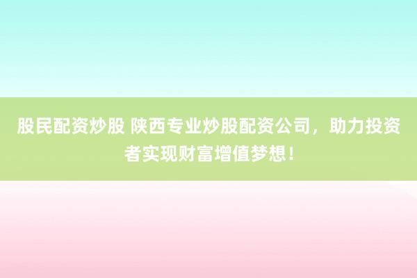 股民配资炒股 陕西专业炒股配资公司,助力投资者实现财富增值梦想!