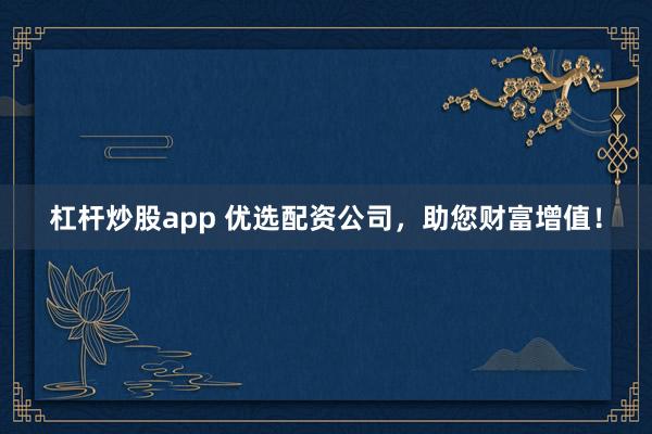 杠杆炒股app 优选配资公司，助您财富增值！