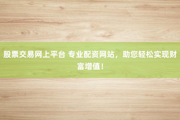 股票交易网上平台 专业配资网站,助您轻松实现财富增值!