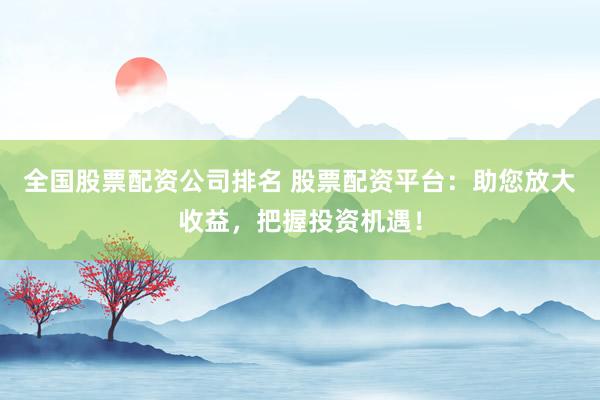 全国股票配资公司排名 股票配资平台:助您放大收益,把握投资机遇!