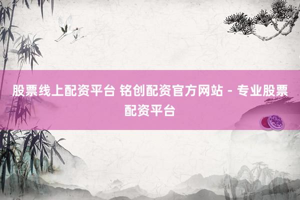 股票线上配资平台 铭创配资官方网站 - 专业股票配资平台