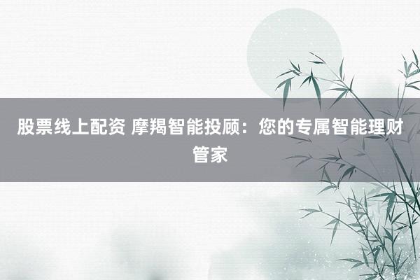 股票线上配资 摩羯智能投顾:您的专属智能理财管家