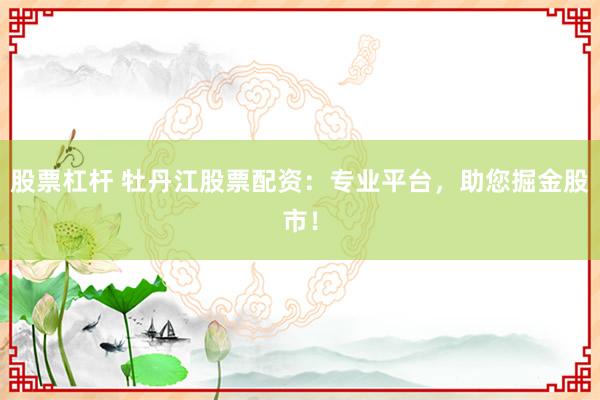 股票杠杆 牡丹江股票配资:专业平台,助您掘金股市!