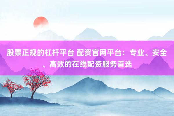 股票正规的杠杆平台 配资官网平台：专业、安全、高效的在线配资服务首选