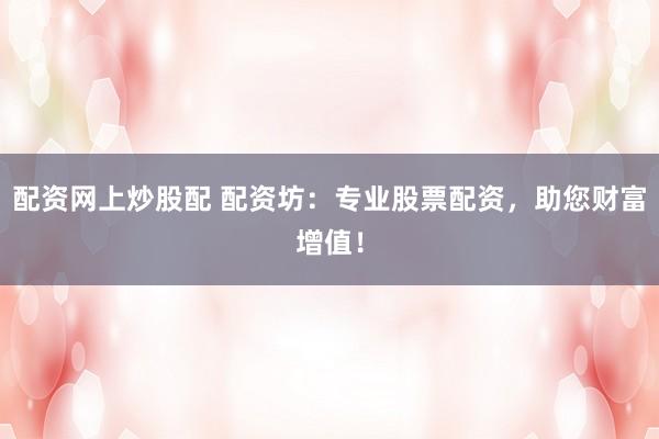 配资网上炒股配 配资坊:专业股票配资,助您财富增值!