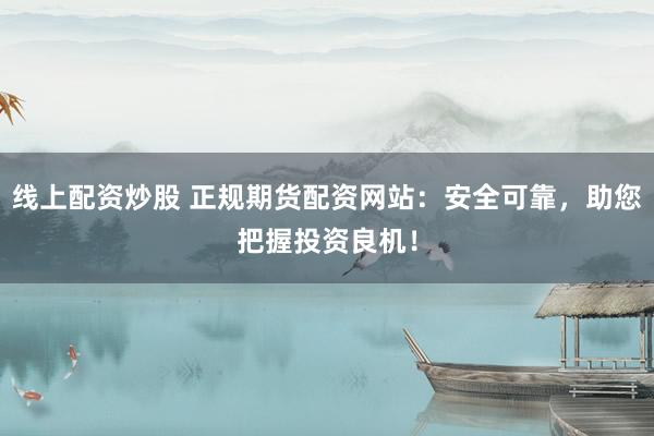 线上配资炒股 正规期货配资网站:安全可靠,助您把握投资良机!
