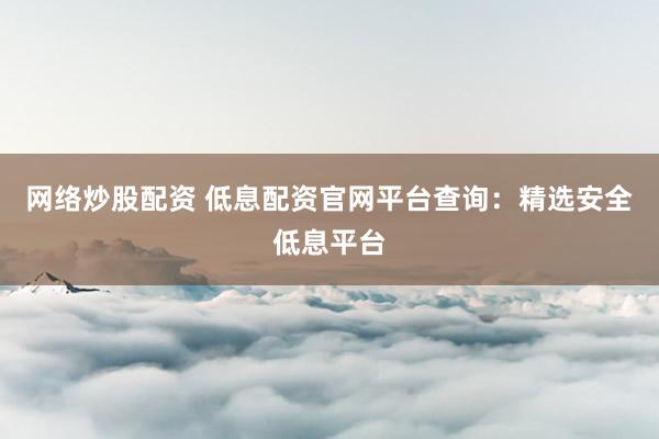 网络炒股配资 低息配资官网平台查询:精选安全低息平台