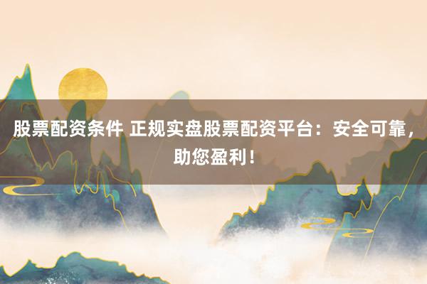 股票配资条件 正规实盘股票配资平台:安全可靠,助您盈利!