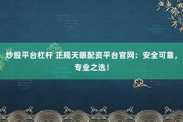 炒股平台杠杆 正规天眼配资平台官网:安全可靠,专业之选!