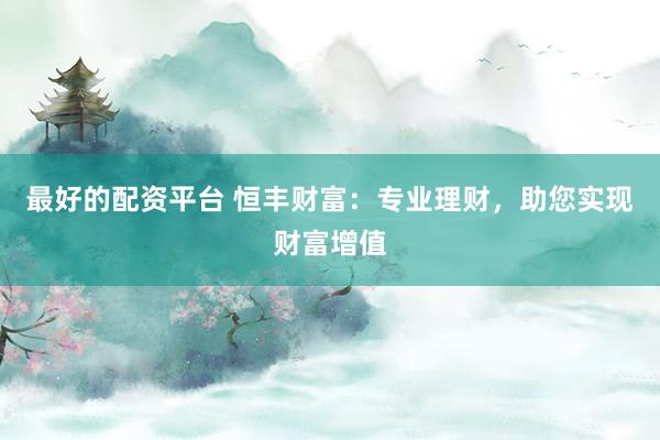 最好的配资平台 恒丰财富：专业理财，助您实现财富增值