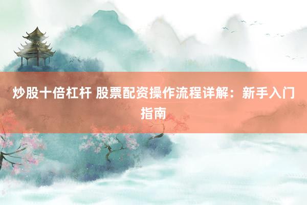 炒股十倍杠杆 股票配资操作流程详解：新手入门指南