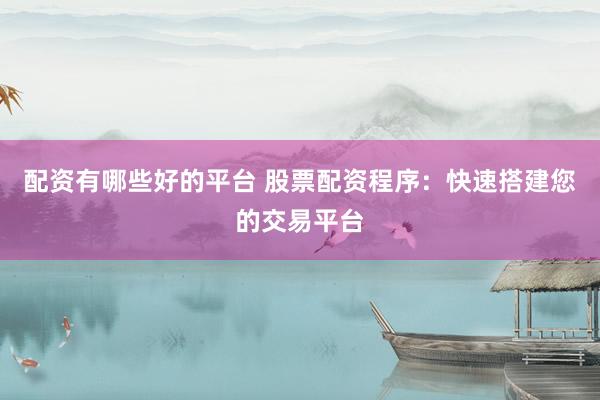 配资有哪些好的平台 股票配资程序：快速搭建您的交易平台