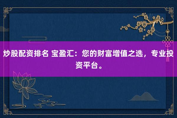 炒股配资排名 宝盈汇：您的财富增值之选，专业投资平台。