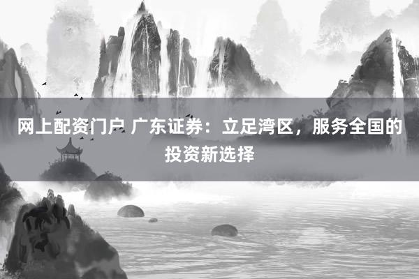 网上配资门户 广东证券:立足湾区,服务全国的投资新选择