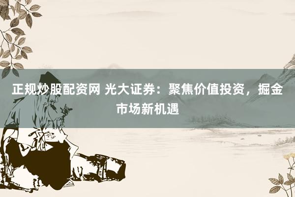正规炒股配资网 光大证券:聚焦价值投资,掘金市场新机遇