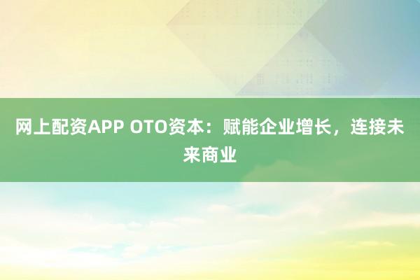 网上配资APP OTO资本：赋能企业增长，连接未来商业
