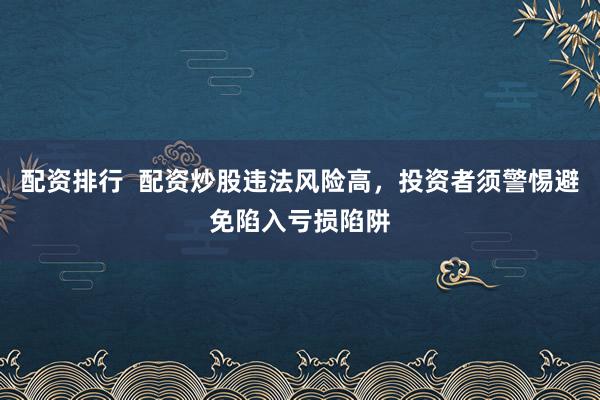 配资排行  配资炒股违法风险高，投资者须警惕避免陷入亏损陷阱