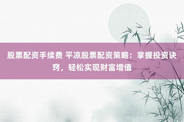 股票配资手续费 平凉股票配资策略：掌握投资诀窍，轻松实现财富增值