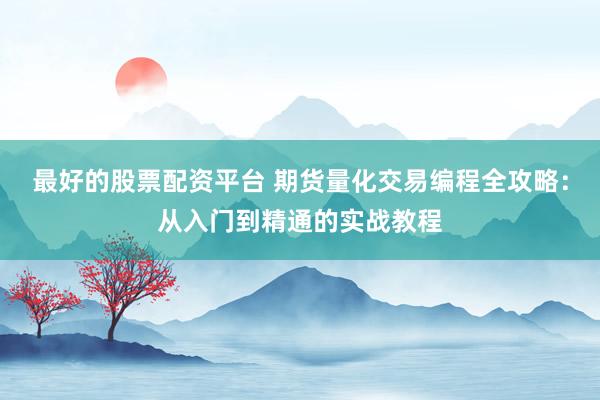 最好的股票配资平台 期货量化交易编程全攻略：从入门到精通的实战教程