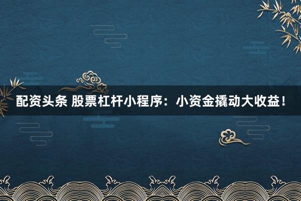 配资头条 股票杠杆小程序：小资金撬动大收益！