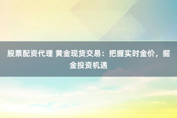 股票配资代理 黄金现货交易：把握实时金价，掘金投资机遇