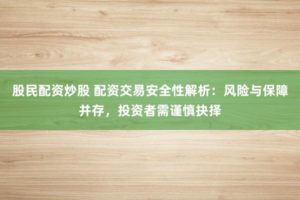 股民配资炒股 配资交易安全性解析:风险与保障并存,投资者需谨慎抉择
