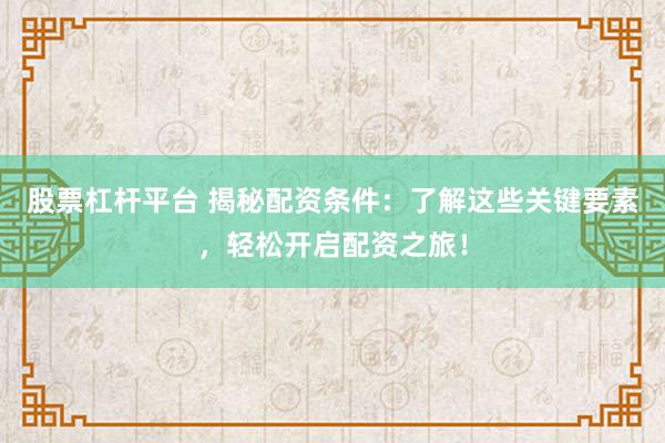 股票杠杆平台 揭秘配资条件:了解这些关键要素,轻松开启配资之旅!