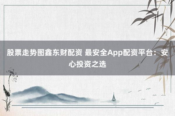 股票走势图鑫东财配资 最安全App配资平台:安心投资之选
