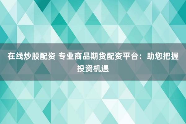 在线炒股配资 专业商品期货配资平台:助您把握投资机遇
