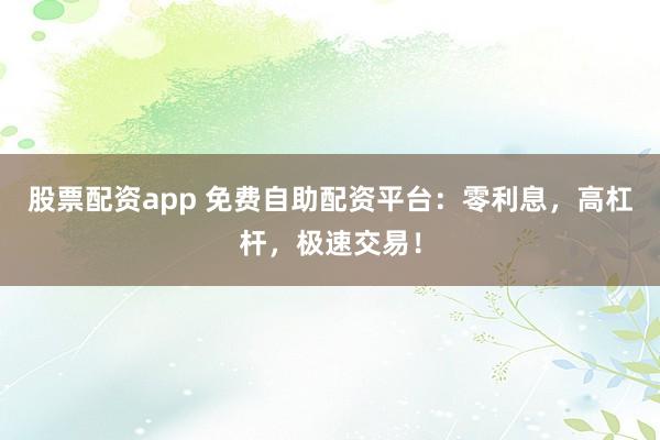 股票配资app 免费自助配资平台:零利息,高杠杆,极速交易!