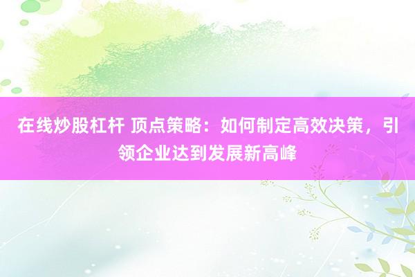 在线炒股杠杆 顶点策略:如何制定高效决策,引领企业达到发展新高峰