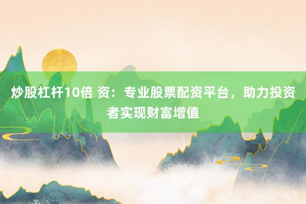炒股杠杆10倍 资:专业股票配资平台,助力投资者实现财富增值