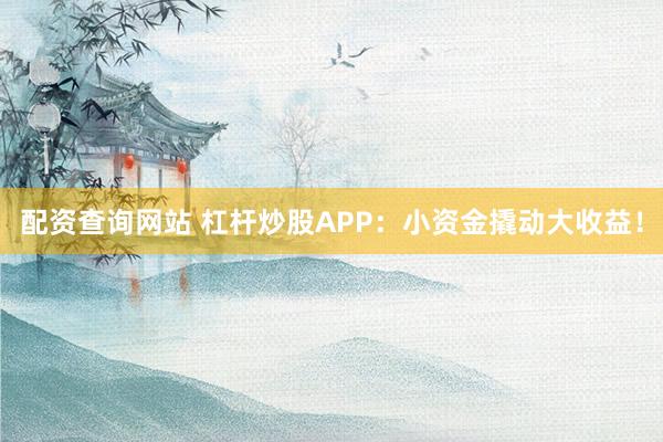 配资查询网站 杠杆炒股APP：小资金撬动大收益！