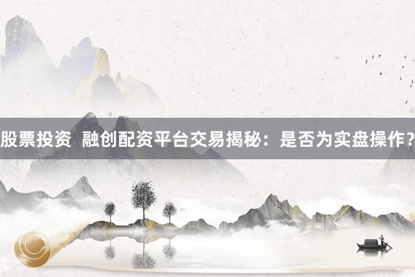 股票投资 融创配资平台交易揭秘:是否为实盘操作?