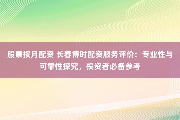 股票按月配资 长春博时配资服务评价:专业性与可靠性探究,投资者必备参考