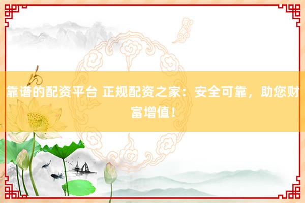 靠谱的配资平台 正规配资之家:安全可靠,助您财富增值!